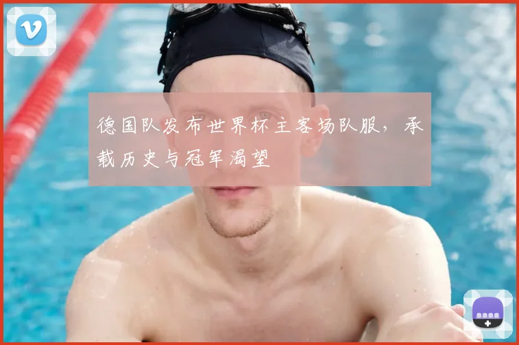 德国队发布世界杯主客场队服,承载历史与冠军渴望