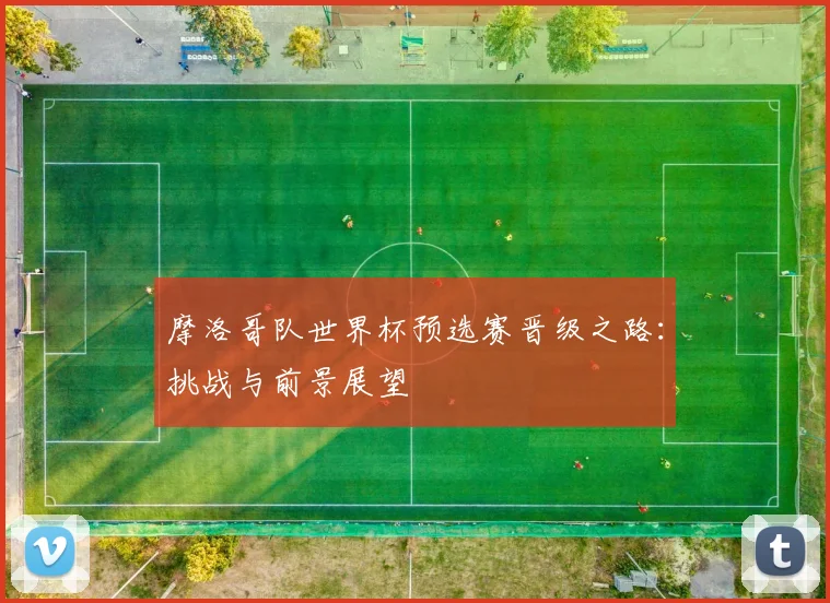 摩洛哥队世界杯预选赛晋级之路：挑战与前景展望
