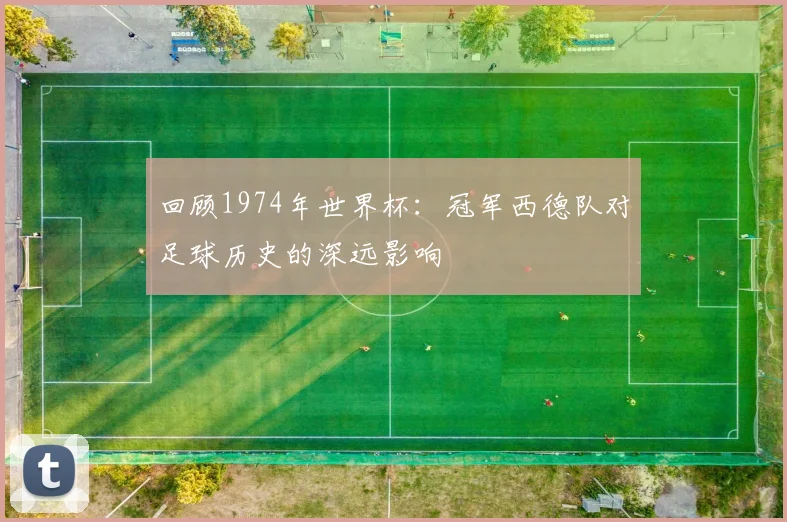 回顾1974年世界杯：冠军西德队对足球历史的深远影响