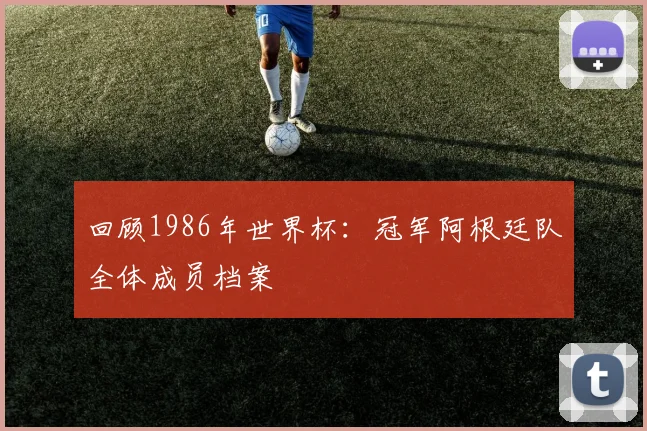 回顾1986年世界杯：冠军阿根廷队全体成员档案