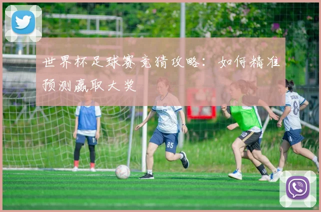 世界杯足球赛竞猜攻略：如何精准预测赢取大奖