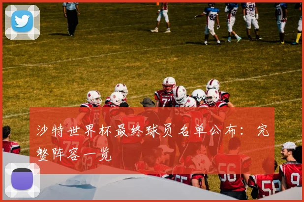 沙特世界杯最终球员名单公布：完整阵容一览