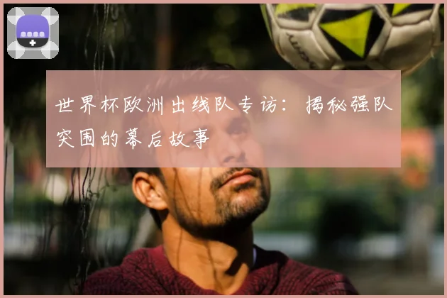 世界杯欧洲出线队专访:揭秘强队突围的幕后故事