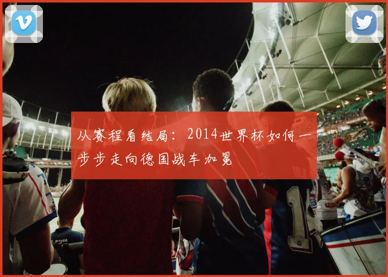 从赛程看结局：2014世界杯如何一步步走向德国战车加冕