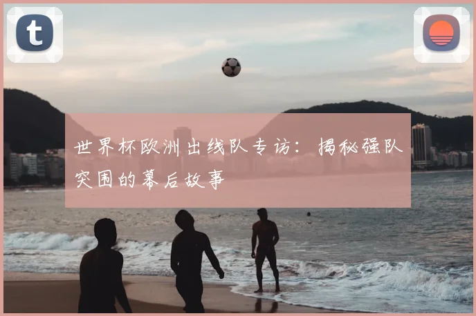 世界杯欧洲出线队专访:揭秘强队突围的幕后故事