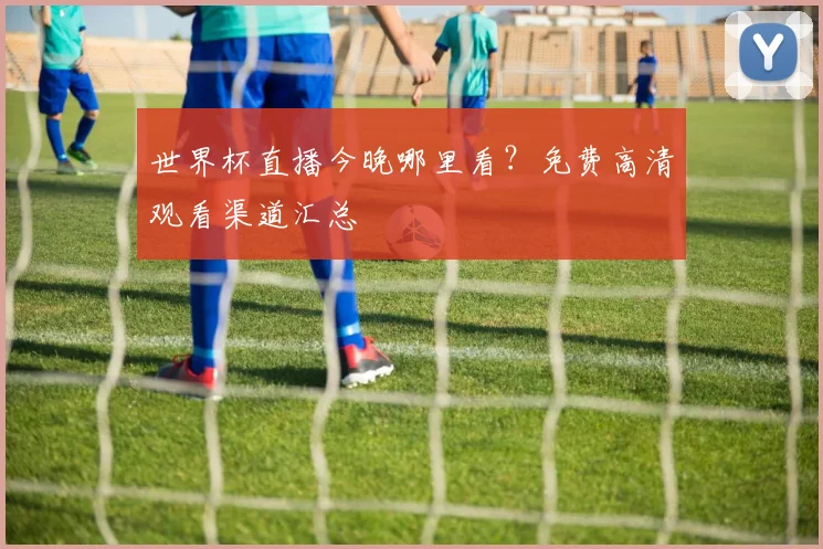 世界杯直播今晚哪里看?免费高清观看渠道汇总