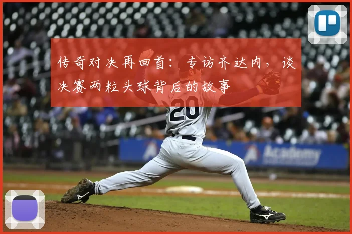 传奇对决再回首:专访齐达内,谈决赛两粒头球背后的故事