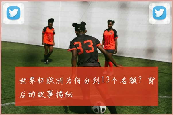 世界杯欧洲为何分到13个名额？背后的故事揭秘