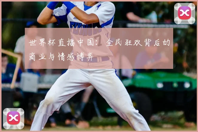 世界杯直播中国:全民狂欢背后的商业与情感博弈