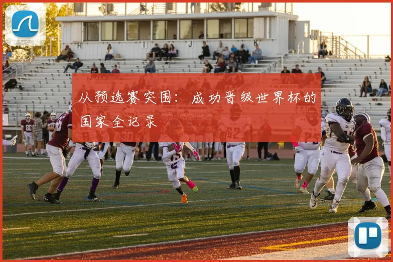 从预选赛突围：成功晋级世界杯的国家全记录
