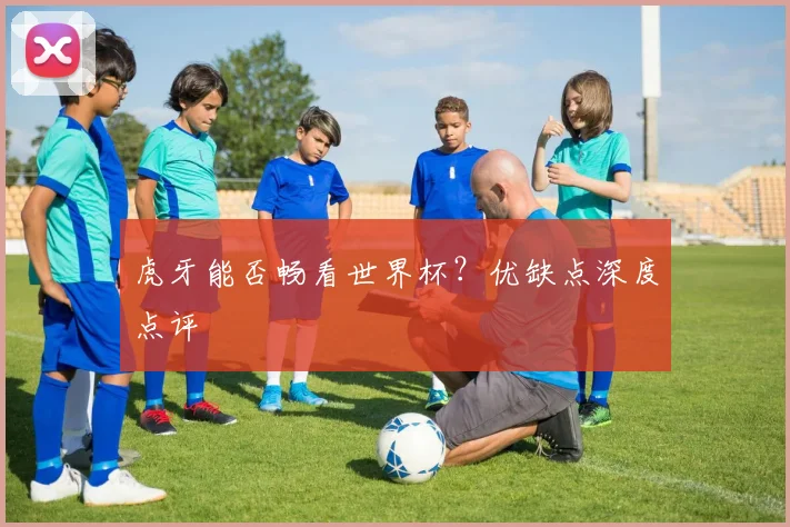 虎牙能否畅看世界杯？优缺点深度点评