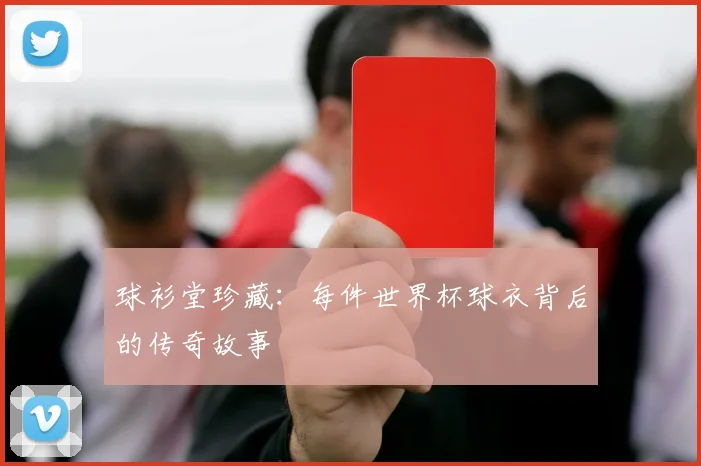 球衫堂珍藏：每件世界杯球衣背后的传奇故事