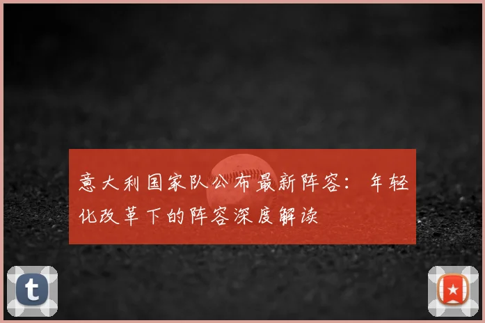意大利国家队公布最新阵容：年轻化改革下的阵容深度解读