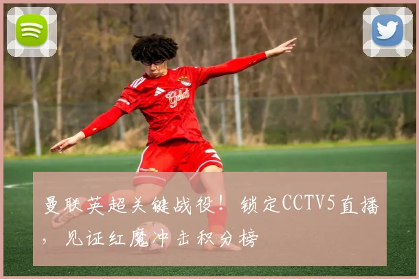 曼联英超关键战役！锁定CCTV5直播，见证红魔冲击积分榜