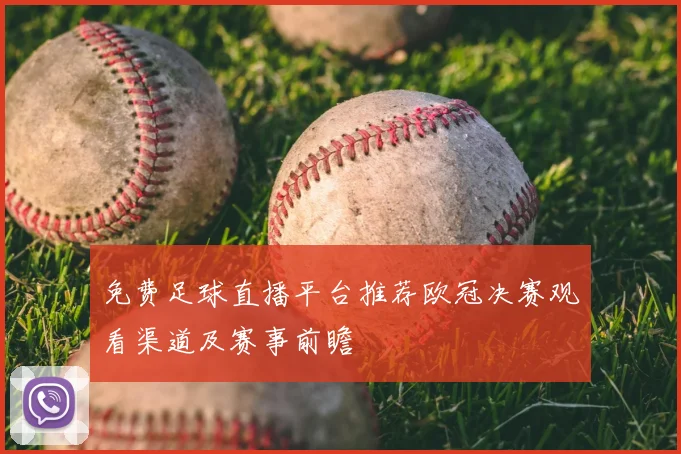 免费足球直播平台推荐欧冠决赛观看渠道及赛事前瞻