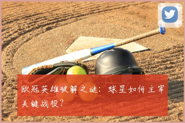 欧冠英雄破解之谜：球星如何主宰关键战役？