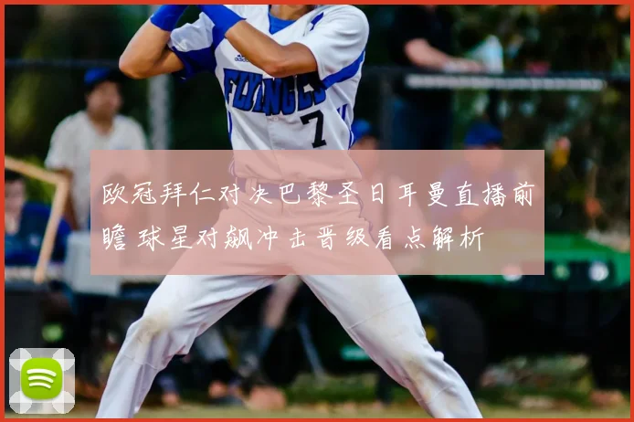 欧冠拜仁对决巴黎圣日耳曼直播前瞻 球星对飙冲击晋级看点解析