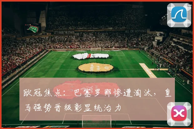 欧冠焦点：巴塞罗那惨遭淘汰，皇马强势晋级彰显统治力