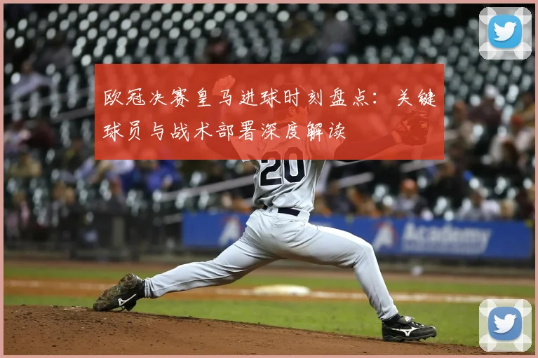 欧冠决赛皇马进球时刻盘点：关键球员与战术部署深度解读