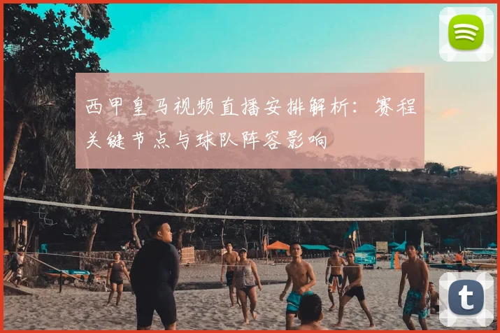 西甲皇马视频直播安排解析：赛程关键节点与球队阵容影响