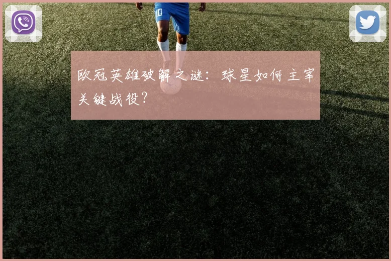 欧冠英雄破解之谜：球星如何主宰关键战役？