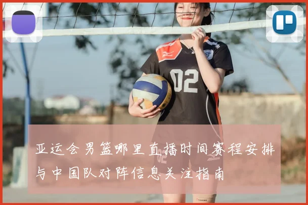 亚运会男篮哪里直播时间赛程安排与中国队对阵信息关注指南