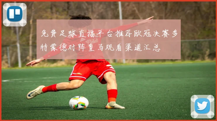 免费足球直播平台推荐欧冠决赛多特蒙德对阵皇马观看渠道汇总