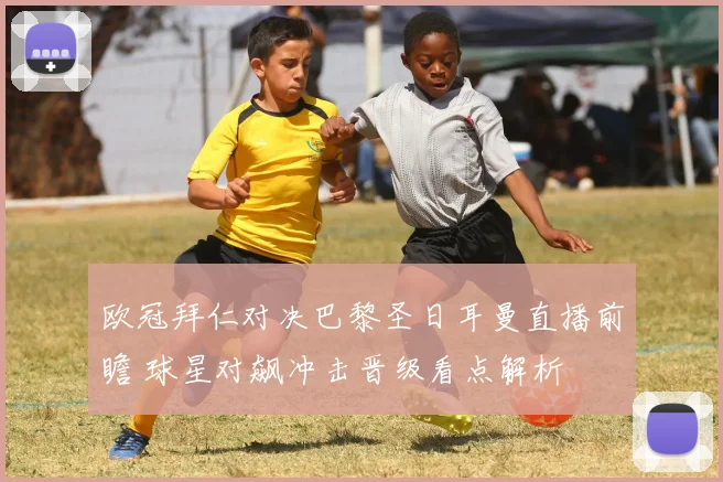 欧冠拜仁对决巴黎圣日耳曼直播前瞻 球星对飙冲击晋级看点解析