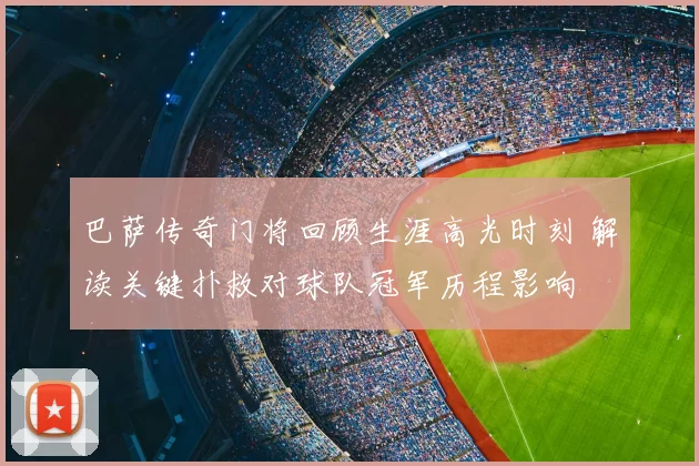 巴萨传奇门将回顾生涯高光时刻 解读关键扑救对球队冠军历程影响