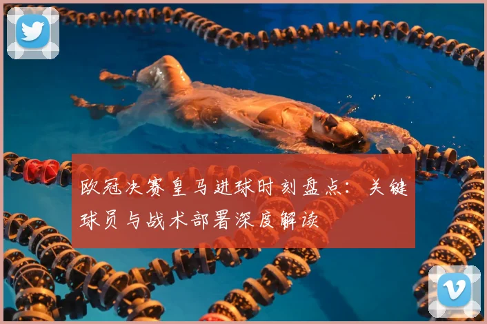 欧冠决赛皇马进球时刻盘点：关键球员与战术部署深度解读