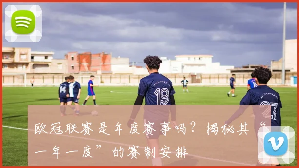 欧冠联赛是年度赛事吗？揭秘其“一年一度”的赛制安排