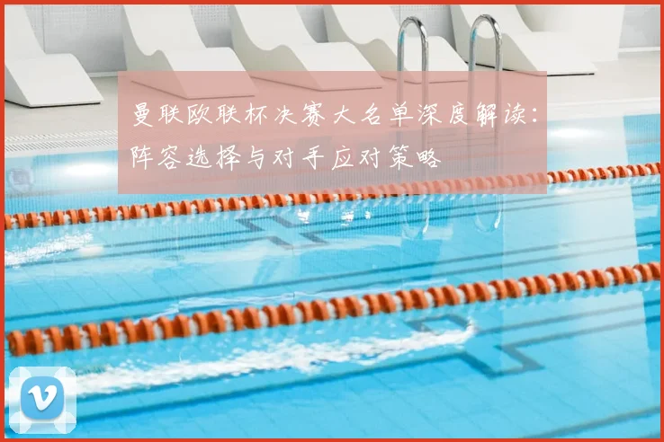 曼联欧联杯决赛大名单深度解读：阵容选择与对手应对策略