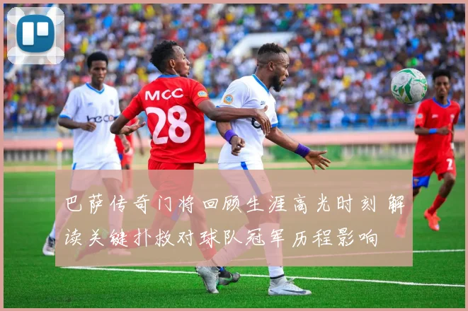 巴萨传奇门将回顾生涯高光时刻 解读关键扑救对球队冠军历程影响