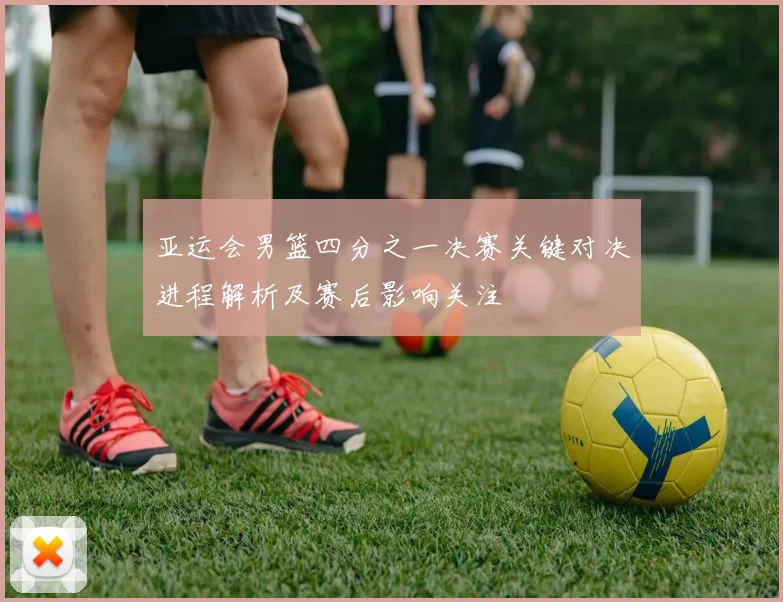 亚运会男篮四分之一决赛关键对决进程解析及赛后影响关注