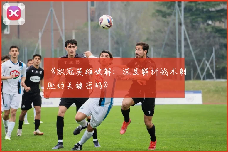 《欧冠英雄破解：深度解析战术制胜的关键密码》